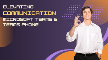 Elevating Communication with Microsoft Teams & Teams Phone